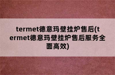 termet德意玛壁挂炉售后(termet德意玛壁挂炉售后服务全面高效)