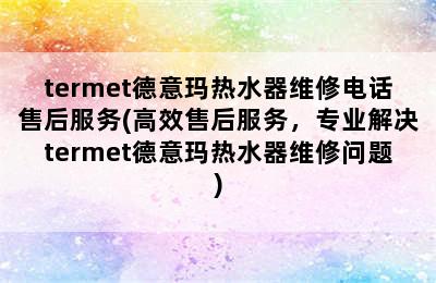 termet德意玛热水器维修电话售后服务(高效售后服务，专业解决termet德意玛热水器维修问题)