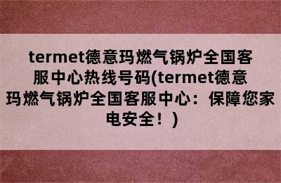 termet德意玛燃气锅炉全国客服中心热线号码(termet德意玛燃气锅炉全国客服中心：保障您家电安全！)