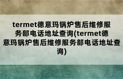 termet德意玛锅炉售后维修服务部电话地址查询(termet德意玛锅炉售后维修服务部电话地址查询)