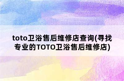 toto卫浴售后维修店查询(寻找专业的TOTO卫浴售后维修店)