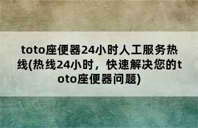 toto座便器24小时人工服务热线(热线24小时，快速解决您的toto座便器问题)