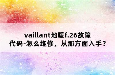 vaillant地暖f.26故障代码-怎么维修，从那方面入手？