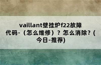 vaillant壁挂炉f22故障代码-（怎么维修）？怎么消除？(今日-推荐)