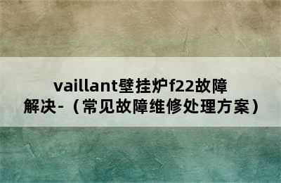 vaillant壁挂炉f22故障解决-（常见故障维修处理方案）