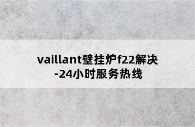 vaillant壁挂炉f22解决-24小时服务热线