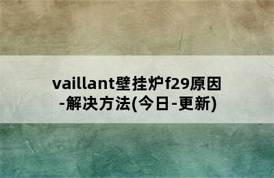 vaillant壁挂炉f29原因-解决方法(今日-更新)