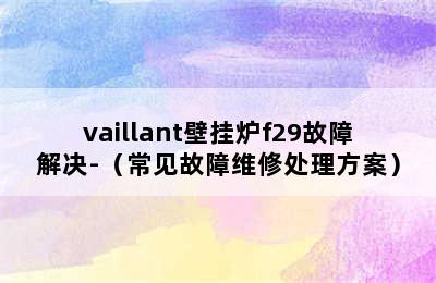 vaillant壁挂炉f29故障解决-（常见故障维修处理方案）