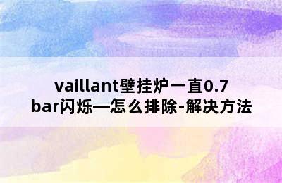 vaillant壁挂炉一直0.7bar闪烁—怎么排除-解决方法