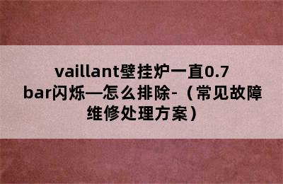 vaillant壁挂炉一直0.7bar闪烁—怎么排除-（常见故障维修处理方案）