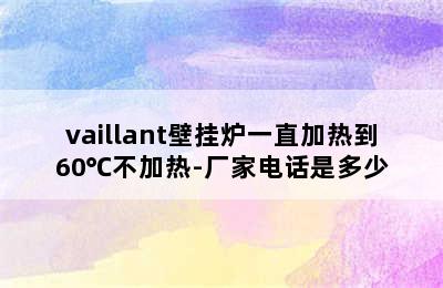 vaillant壁挂炉一直加热到60℃不加热-厂家电话是多少