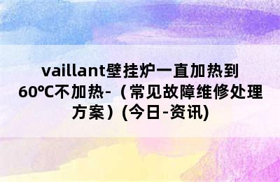 vaillant壁挂炉一直加热到60℃不加热-（常见故障维修处理方案）(今日-资讯)