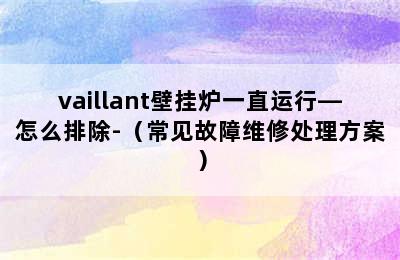 vaillant壁挂炉一直运行—怎么排除-（常见故障维修处理方案）