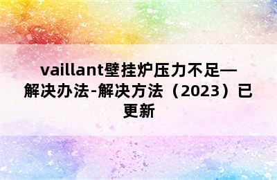 vaillant壁挂炉压力不足—解决办法-解决方法（2023）已更新