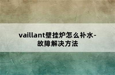 vaillant壁挂炉怎么补水-故障解决方法