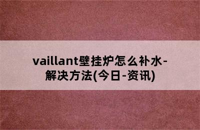 vaillant壁挂炉怎么补水-解决方法(今日-资讯)