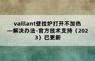 vaillant壁挂炉打开不加热—解决办法-官方技术支持（2023）已更新