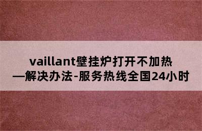 vaillant壁挂炉打开不加热—解决办法-服务热线全国24小时