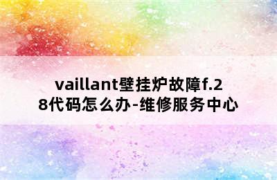 vaillant壁挂炉故障f.28代码怎么办-维修服务中心