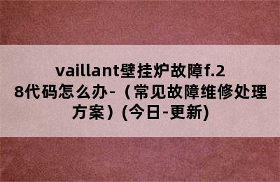 vaillant壁挂炉故障f.28代码怎么办-（常见故障维修处理方案）(今日-更新)