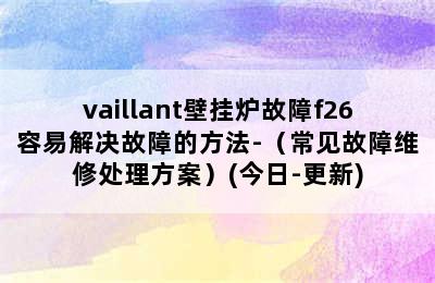 vaillant壁挂炉故障f26容易解决故障的方法-（常见故障维修处理方案）(今日-更新)