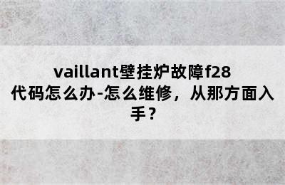 vaillant壁挂炉故障f28代码怎么办-怎么维修，从那方面入手？