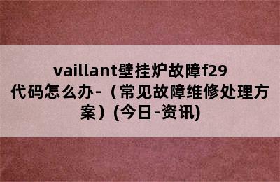 vaillant壁挂炉故障f29代码怎么办-（常见故障维修处理方案）(今日-资讯)