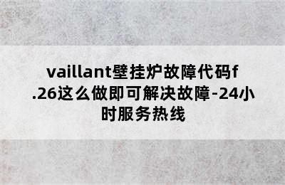 vaillant壁挂炉故障代码f.26这么做即可解决故障-24小时服务热线