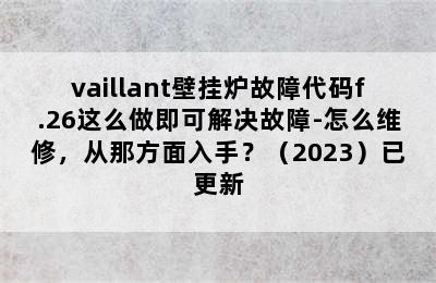 vaillant壁挂炉故障代码f.26这么做即可解决故障-怎么维修，从那方面入手？（2023）已更新