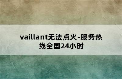 vaillant无法点火-服务热线全国24小时