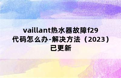 vaillant热水器故障f29代码怎么办-解决方法（2023）已更新