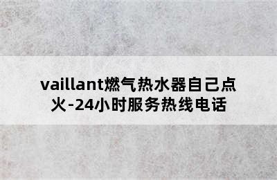 vaillant燃气热水器自己点火-24小时服务热线电话