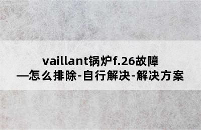 vaillant锅炉f.26故障—怎么排除-自行解决-解决方案