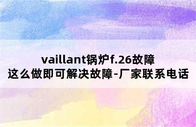 vaillant锅炉f.26故障这么做即可解决故障-厂家联系电话