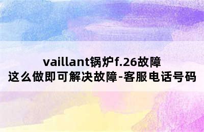 vaillant锅炉f.26故障这么做即可解决故障-客服电话号码