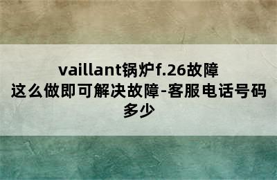 vaillant锅炉f.26故障这么做即可解决故障-客服电话号码多少