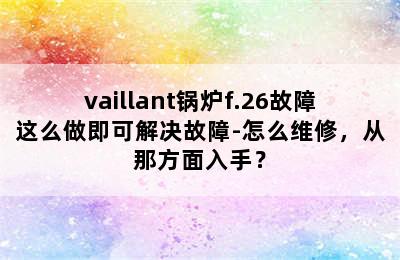 vaillant锅炉f.26故障这么做即可解决故障-怎么维修，从那方面入手？