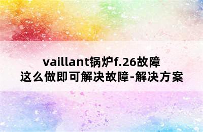 vaillant锅炉f.26故障这么做即可解决故障-解决方案