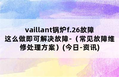 vaillant锅炉f.26故障这么做即可解决故障-（常见故障维修处理方案）(今日-资讯)