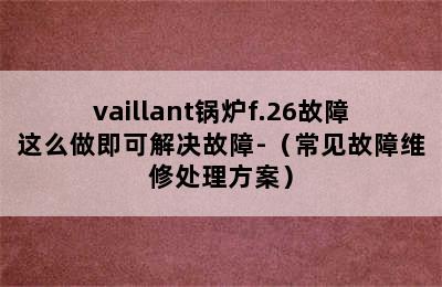 vaillant锅炉f.26故障这么做即可解决故障-（常见故障维修处理方案）