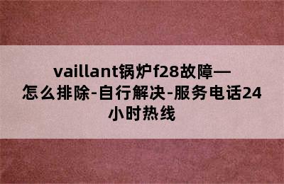 vaillant锅炉f28故障—怎么排除-自行解决-服务电话24小时热线