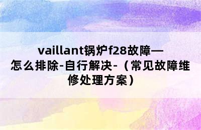 vaillant锅炉f28故障—怎么排除-自行解决-（常见故障维修处理方案）