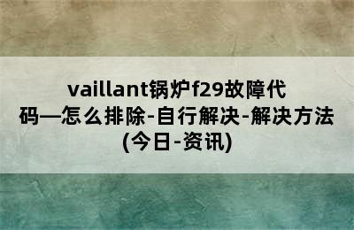 vaillant锅炉f29故障代码—怎么排除-自行解决-解决方法(今日-资讯)