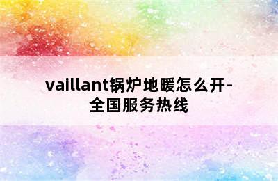 vaillant锅炉地暖怎么开-全国服务热线