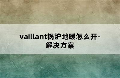 vaillant锅炉地暖怎么开-解决方案