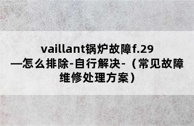 vaillant锅炉故障f.29—怎么排除-自行解决-（常见故障维修处理方案）