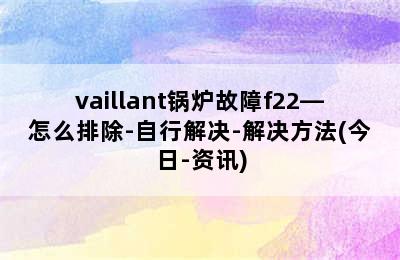 vaillant锅炉故障f22—怎么排除-自行解决-解决方法(今日-资讯)