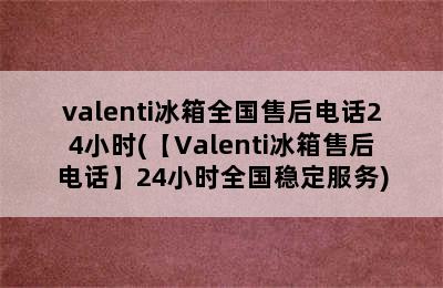 valenti冰箱全国售后电话24小时(【Valenti冰箱售后电话】24小时全国稳定服务)