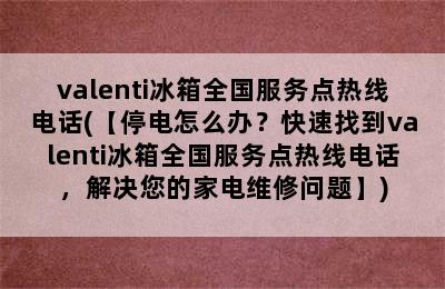 valenti冰箱全国服务点热线电话(【停电怎么办？快速找到valenti冰箱全国服务点热线电话，解决您的家电维修问题】)