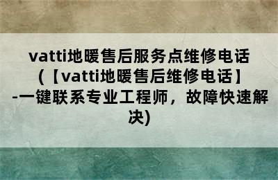 vatti地暖售后服务点维修电话(【vatti地暖售后维修电话】-一键联系专业工程师，故障快速解决)